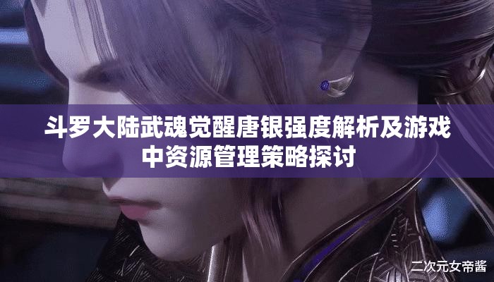 斗羅大陸武魂覺(jué)醒唐銀強(qiáng)度解析及游戲中資源管理策略探討