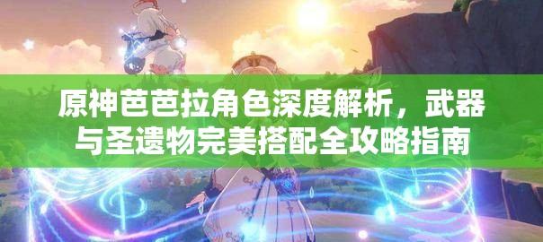 原神芭芭拉角色深度解析，武器與圣遺物完美搭配全攻略指南