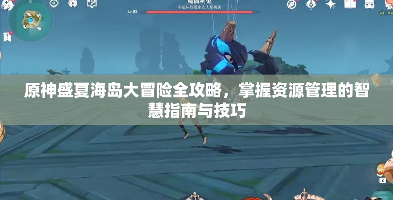 原神盛夏海島大冒險全攻略，掌握資源管理的智慧指南與技巧