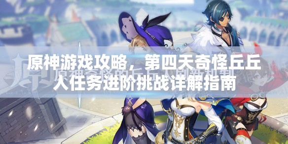 原神游戲攻略，第四天奇怪丘丘人任務(wù)進(jìn)階挑戰(zhàn)詳解指南