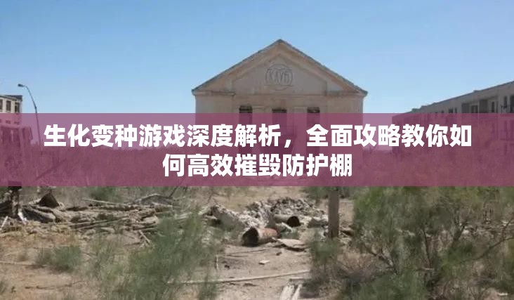 生化變種游戲深度解析，全面攻略教你如何高效摧毀防護棚