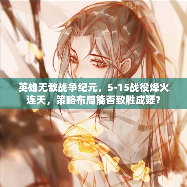 英雄無(wú)敵戰(zhàn)爭(zhēng)紀(jì)元，5-15戰(zhàn)役烽火連天，策略布局能否致勝成疑？