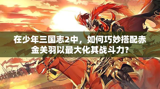 在少年三國志2中，如何巧妙搭配赤金關(guān)羽以最大化其戰(zhàn)斗力？