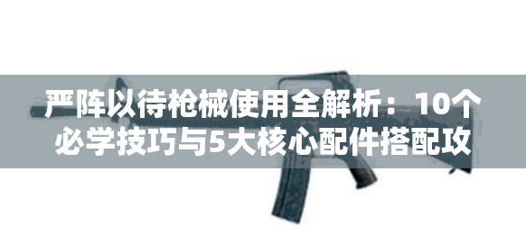 嚴(yán)陣以待槍械使用全解析：10個必學(xué)技巧與5大核心配件搭配攻略分享一覽