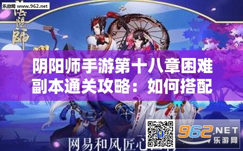 陰陽(yáng)師手游第十八章困難副本通關(guān)攻略：如何搭配最強(qiáng)陣容及式神組合？