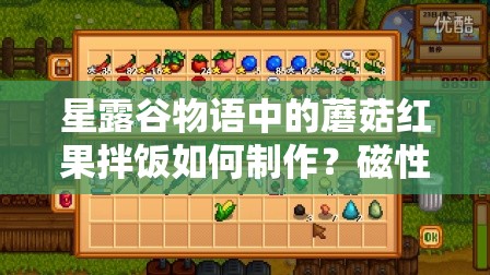 星露谷物語中的蘑菇紅果拌飯如何制作？磁性屬性在游戲中究竟有哪些關(guān)鍵作用與隱藏優(yōu)勢(shì)？