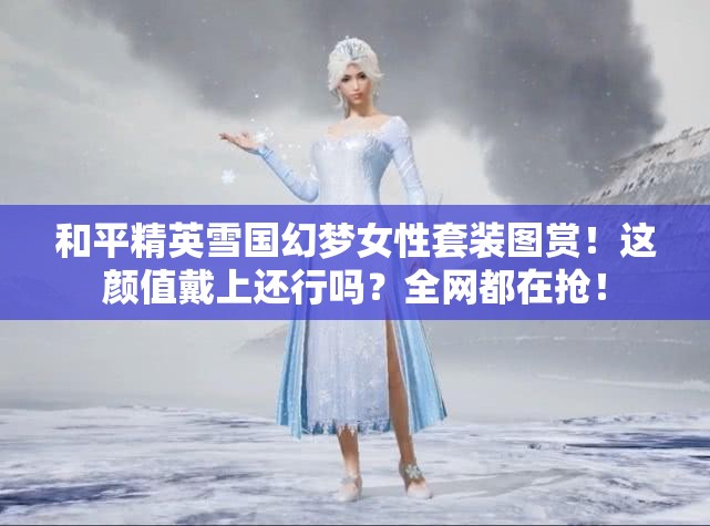 和平精英雪國(guó)幻夢(mèng)女性套裝圖賞！這顏值戴上還行嗎？全網(wǎng)都在搶！