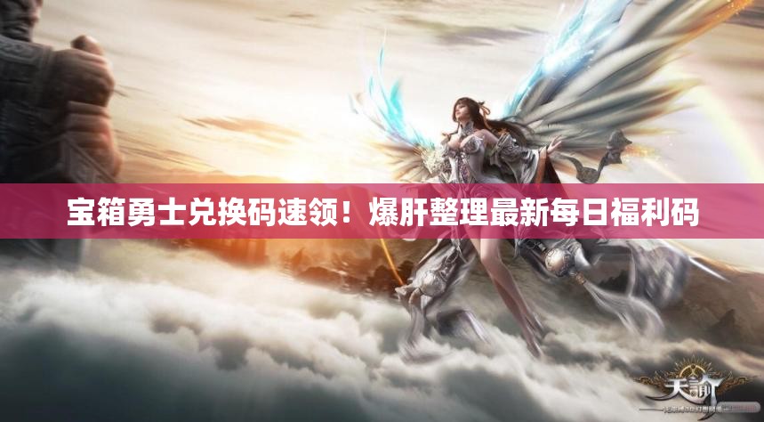 寶箱勇士?jī)稉Q碼速領(lǐng)！爆肝整理最新每日福利碼
