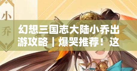 幻想三國(guó)志大陸小喬出游攻略｜爆哭推薦！這些隱藏景點(diǎn)太絕了！