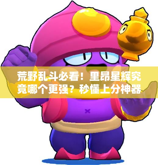 荒野亂斗必看！里昂星輝究竟哪個(gè)更強(qiáng)？秒懂上分神器選哪個(gè)