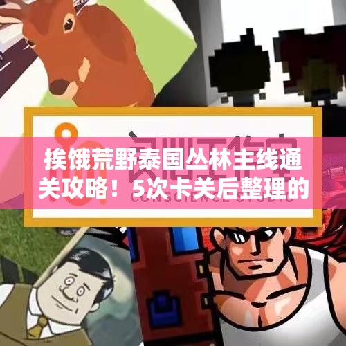 挨餓荒野泰國(guó)叢林主線通關(guān)攻略！5次卡關(guān)后整理的零翻車秘籍