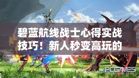 碧藍(lán)航線戰(zhàn)士心得實(shí)戰(zhàn)技巧！新人秒變高玩的隱藏攻略