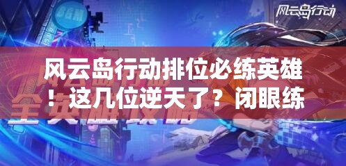 風(fēng)云島行動(dòng)排位必練英雄！這幾位逆天了？閉眼練他們穩(wěn)贏