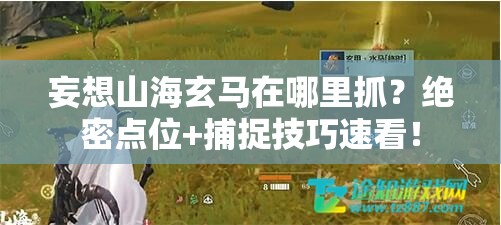 妄想山海玄馬在哪里抓？絕密點(diǎn)位+捕捉技巧速看！